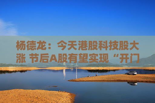 杨德龙：今天港股科技股大涨 节后A股有望实现“开门红”