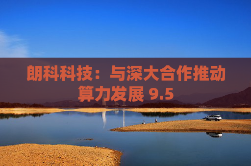 朗科科技：与深大合作推动算力发展 9.5