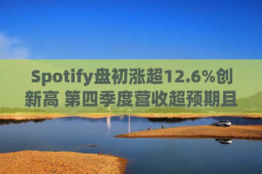 Spotify盘初涨超12.6%创新高 第四季度营收超预期且扭亏为盈