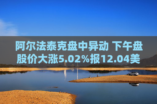 阿尔法泰克盘中异动 下午盘股价大涨5.02%报12.04美元