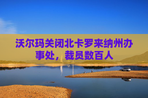 沃尔玛关闭北卡罗来纳州办事处，裁员数百人