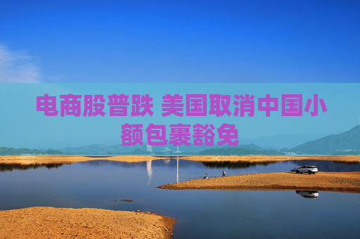 电商股普跌 美国取消中国小额包裹豁免