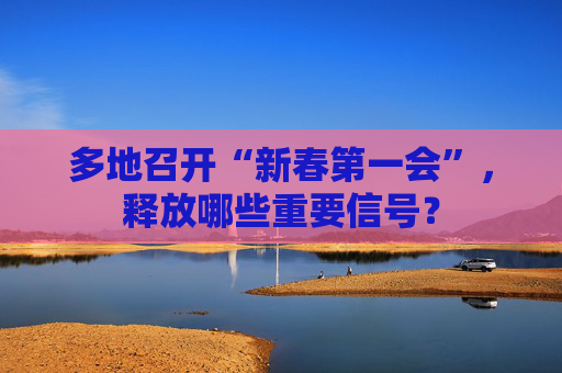 多地召开“新春第一会”，释放哪些重要信号？
