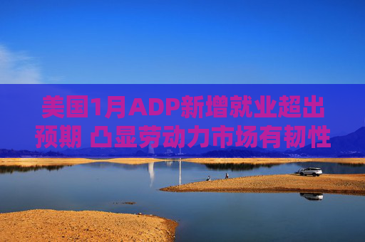 美国1月ADP新增就业超出预期 凸显劳动力市场有韧性