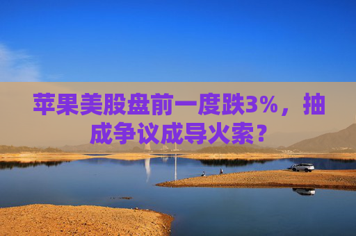 苹果美股盘前一度跌3%，抽成争议成导火索？