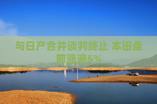 与日产合并谈判终止 本田盘前涨逾5%