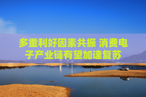 多重利好因素共振 消费电子产业链有望加速复苏