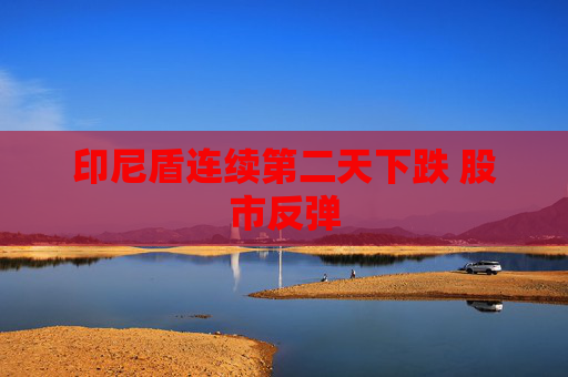 印尼盾连续第二天下跌 股市反弹