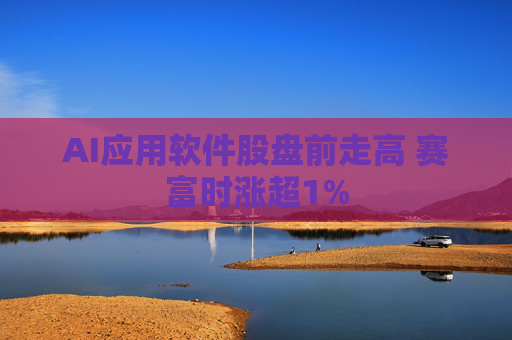 AI应用软件股盘前走高 赛富时涨超1%