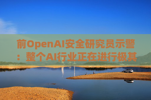 前OpenAI安全研究员示警：整个AI行业正在进行极其危险的赌博