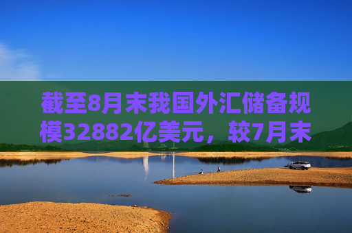 截至8月末我国外汇储备规模32882亿美元，较7月末上升318亿美元