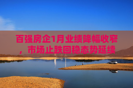 百强房企1月业绩降幅收窄，市场止跌回稳态势延续