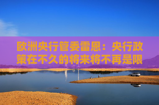 欧洲央行管委雷恩：央行政策在不久的将来将不再是限制性的