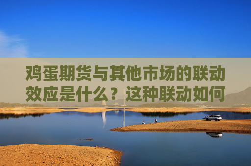 鸡蛋期货与其他市场的联动效应是什么？这种联动如何影响价格了解？