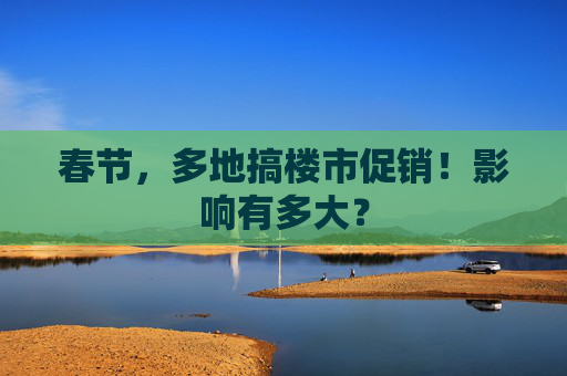 春节，多地搞楼市促销！影响有多大？