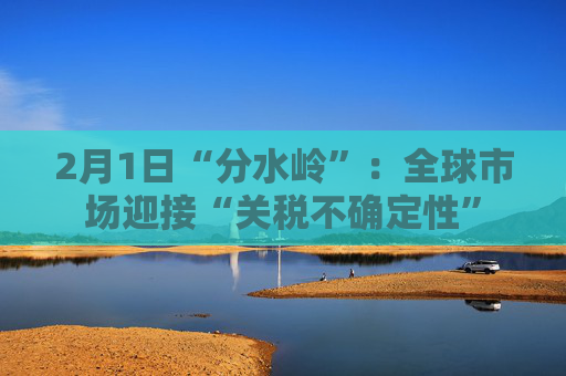 2月1日“分水岭”：全球市场迎接“关税不确定性”