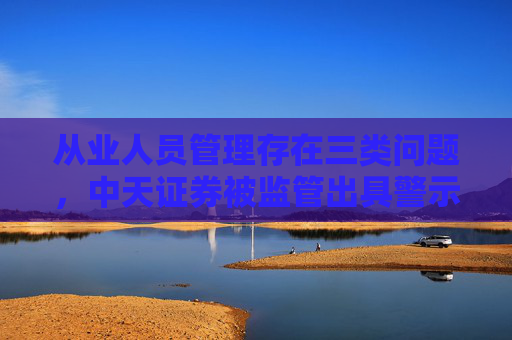 从业人员管理存在三类问题，中天证券被监管出具警示函