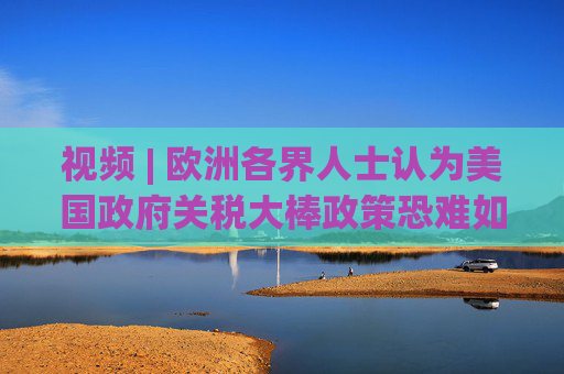 视频 | 欧洲各界人士认为美国政府关税大棒政策恐难如愿