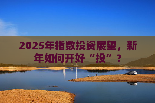 2025年指数投资展望，新年如何开好“投”？