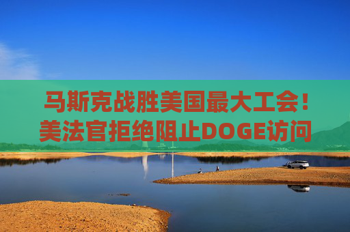 马斯克战胜美国最大工会！美法官拒绝阻止DOGE访问劳工部系统