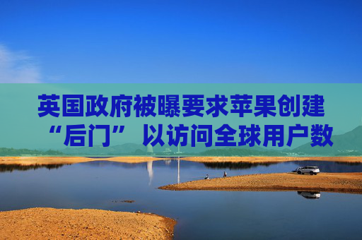 英国政府被曝要求苹果创建“后门” 以访问全球用户数据