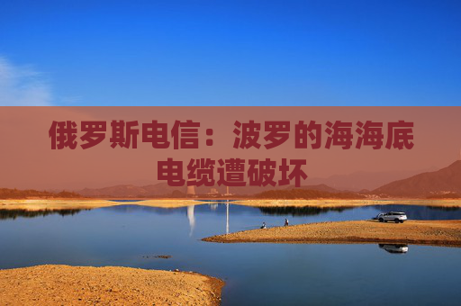 俄罗斯电信：波罗的海海底电缆遭破坏