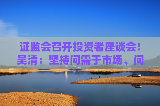 证监会召开投资者座谈会！吴清：坚持问需于市场、问计于市场、问道于市场！