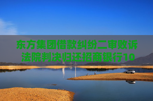 东方集团借款纠纷二审败诉 法院判决归还招商银行10.92亿贷款