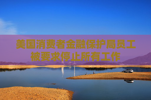 美国消费者金融保护局员工被要求停止所有工作