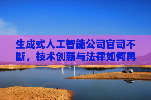 生成式人工智能公司官司不断，技术创新与法律如何再平衡