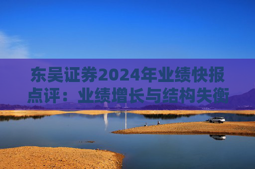 东吴证券2024年业绩快报点评：业绩增长与结构失衡并存 监管处罚与内控漏洞产生连锁反应