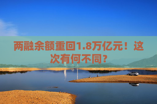 两融余额重回1.8万亿元！这次有何不同？