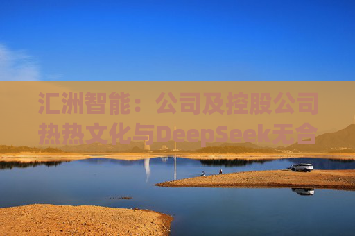 汇洲智能：公司及控股公司热热文化与DeepSeek无合作关系