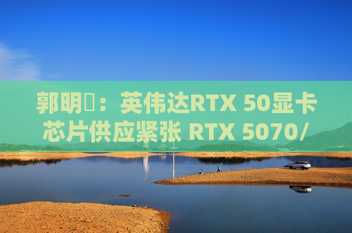郭明錤：英伟达RTX 50显卡芯片供应紧张 RTX 5070/5060量产或延后