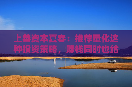 上善资本夏春：推荐量化这种投资策略，赚钱同时也给市场提供很多流动性