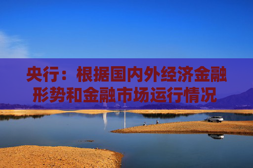 央行:根据国内外经济金融形势和金融市场运行情况 择机调整优化政策力度和节奏