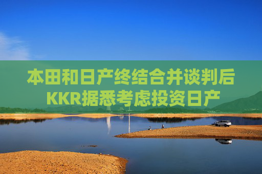 本田和日产终结合并谈判后 KKR据悉考虑投资日产