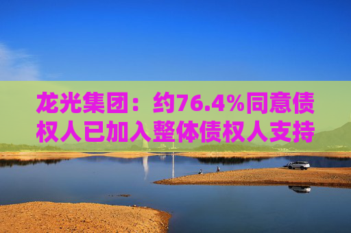 龙光集团：约76.4%同意债权人已加入整体债权人支持协议