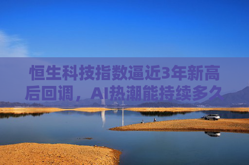 恒生科技指数逼近3年新高后回调，AI热潮能持续多久？