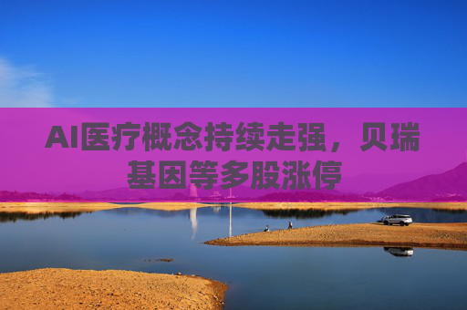 AI医疗概念持续走强，贝瑞基因等多股涨停