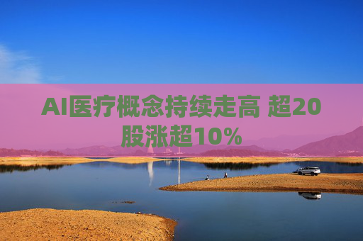 AI医疗概念持续走高 超20股涨超10%