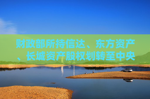 财政部所持信达、东方资产、长城资产股权划转至中央汇金