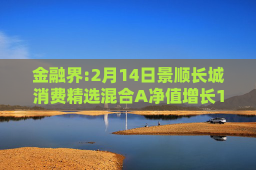 金融界:2月14日景顺长城消费精选混合A净值增长1.81%，近6个月累计上涨14.42%