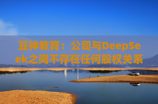 豆神教育：公司与DeepSeek之间不存在任何股权关系