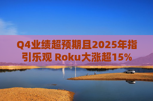 Q4业绩超预期且2025年指引乐观 Roku大涨超15%