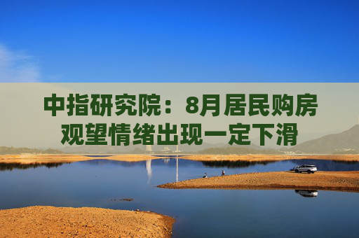 中指研究院：8月居民购房观望情绪出现一定下滑