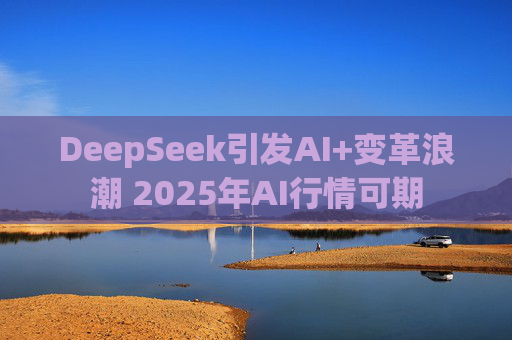 DeepSeek引发AI+变革浪潮 2025年AI行情可期