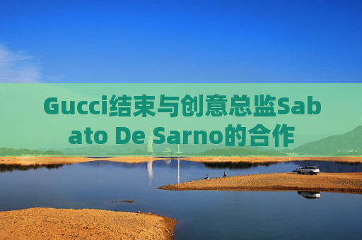 Gucci结束与创意总监Sabato De Sarno的合作