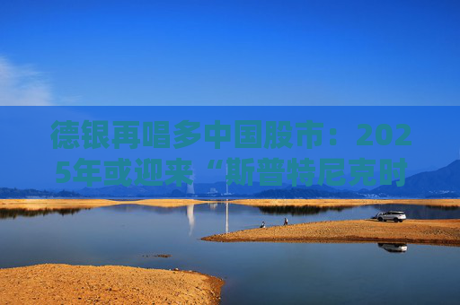德银再唱多中国股市：2025年或迎来“斯普特尼克时刻”