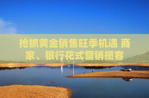 抢抓黄金销售旺季机遇 商家、银行花式营销揽客